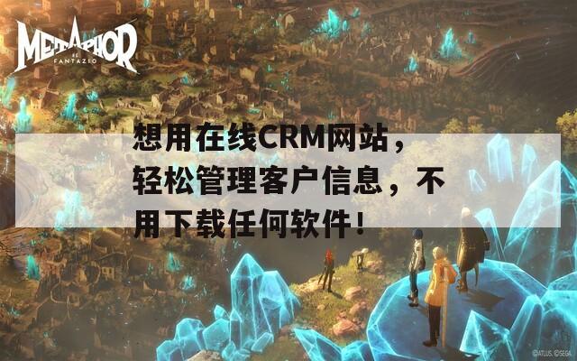 想用在線CRM網(wǎng)站，輕松管理客戶信息，不用下載任何軟件！