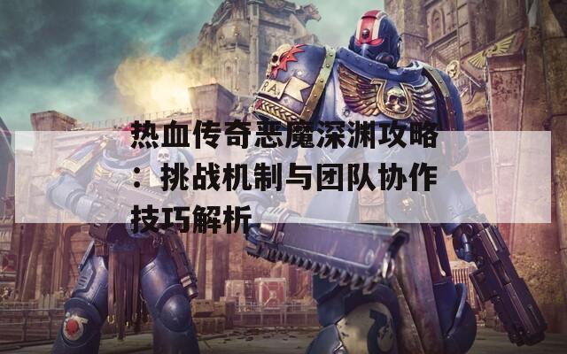 熱血傳奇惡魔深淵攻略：挑戰(zhàn)機制與團隊協(xié)作技巧解析