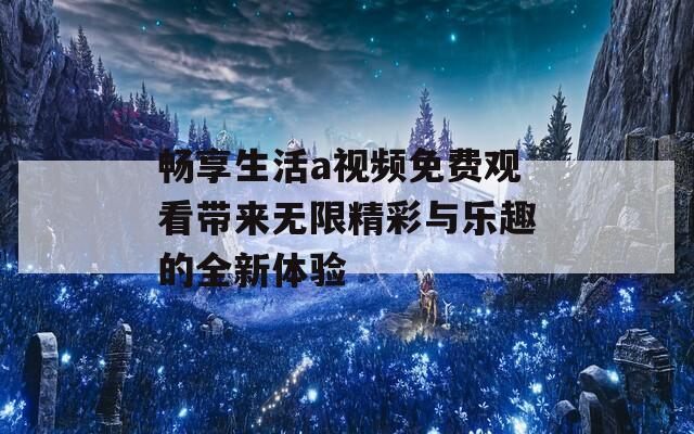 暢享生活a視頻免費觀看帶來無限精彩與樂趣的全新體驗