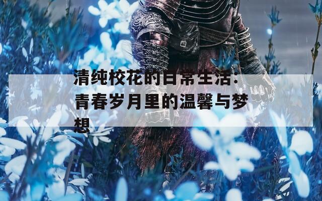 清純?；ǖ娜粘Ｉ睿呵啻簹q月里的溫馨與夢想  第1張