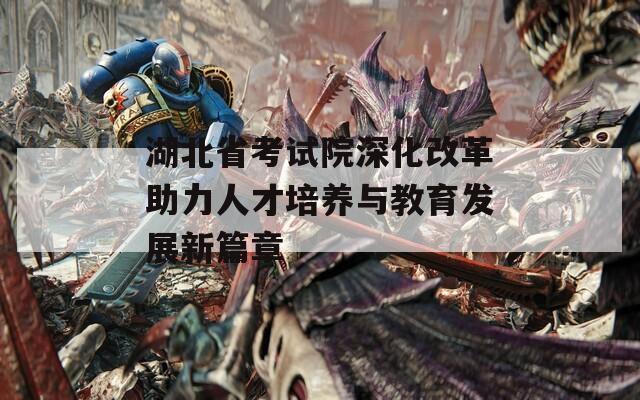 湖北省考試院深化改革助力人才培養(yǎng)與教育發(fā)展新篇章  第1張