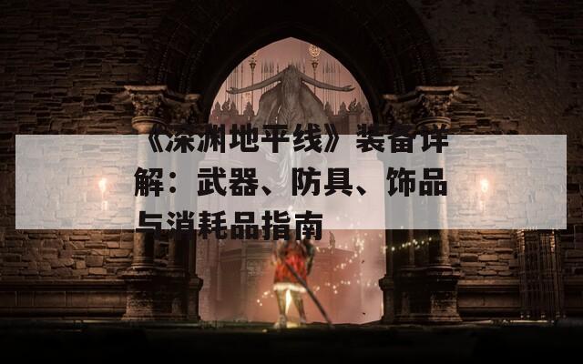 《深淵地平線》裝備詳解：武器、防具、飾品與消耗品指南  第1張