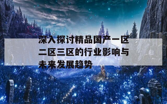深入探討精品國產(chǎn)一區(qū)二區(qū)三區(qū)的行業(yè)影響與未來發(fā)展趨勢  第1張