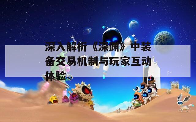 深入解析《深淵》中裝備交易機(jī)制與玩家互動(dòng)體驗(yàn)  第1張