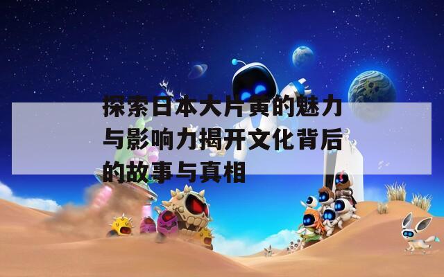 探索日本大片黃的魅力與影響力揭開(kāi)文化背后的故事與真相  第1張