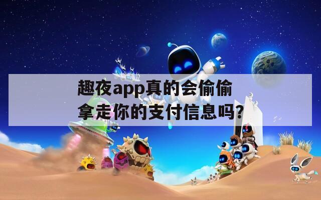 趣夜app真的會偷偷拿走你的支付信息嗎？