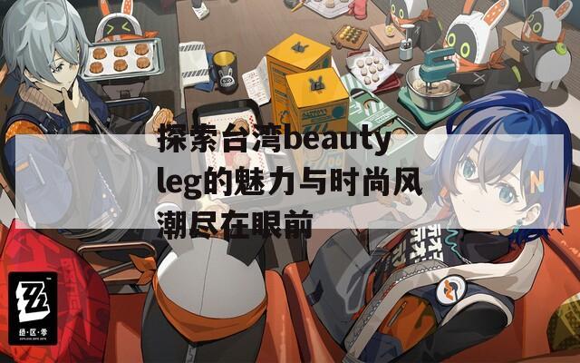 探索臺(tái)灣beautyleg的魅力與時(shí)尚風(fēng)潮盡在眼前