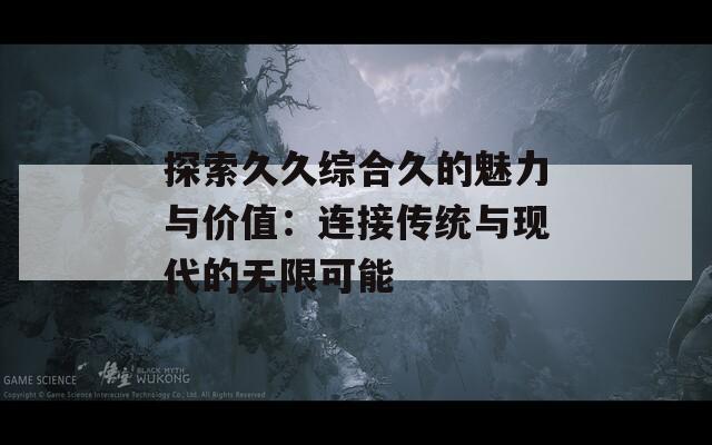 探索久久綜合久的魅力與價(jià)值：連接傳統(tǒng)與現(xiàn)代的無(wú)限可能