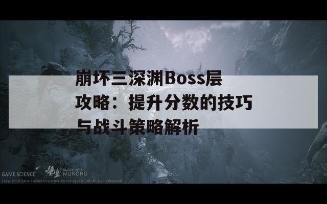 崩壞三深淵Boss層攻略：提升分數(shù)的技巧與戰(zhàn)斗策略解析