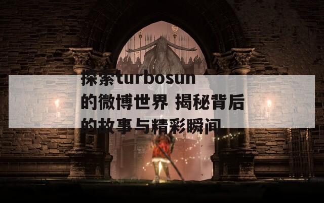 探索turbosun的微博世界 揭秘背后的故事與精彩瞬間