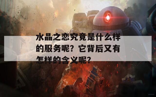 水晶之戀究竟是什么樣的服務(wù)呢？它背后又有怎樣的含義呢？  第1張