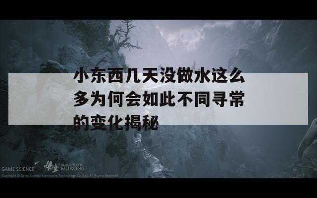 小東西幾天沒做水這么多為何會如此不同尋常的變化揭秘