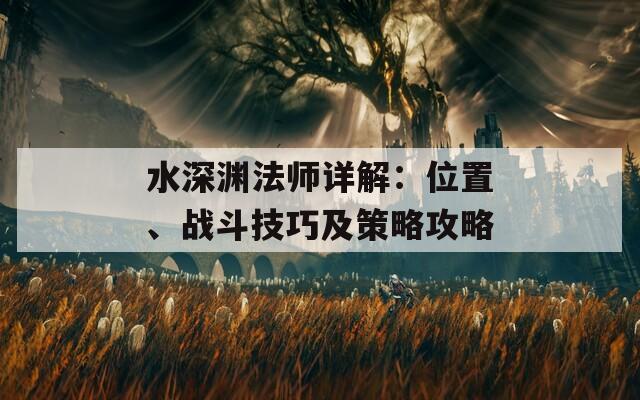 水深淵法師詳解：位置、戰(zhàn)斗技巧及策略攻略  第1張