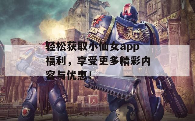 輕松獲取小仙女app福利，享受更多精彩內容與優(yōu)惠！