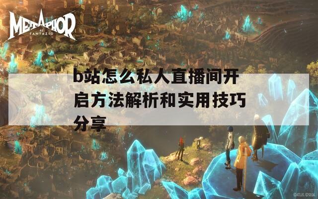 b站怎么私人直播間開(kāi)啟方法解析和實(shí)用技巧分享