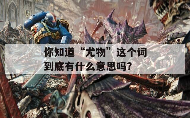 你知道“尤物”這個(gè)詞到底有什么意思嗎？