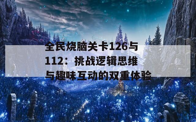 全民燒腦關卡126與112：挑戰(zhàn)邏輯思維與趣味互動的雙重體驗