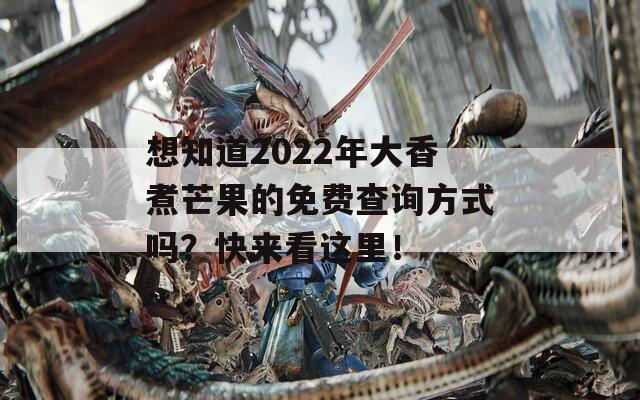 想知道2022年大香煮芒果的免費查詢方式嗎？快來看這里！