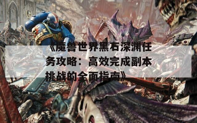 《魔獸世界黑石深淵任務(wù)攻略：高效完成副本挑戰(zhàn)的全面指南》