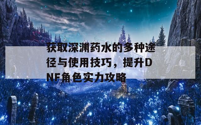 獲取深淵藥水的多種途徑與使用技巧，提升DNF角色實(shí)力攻略  第1張