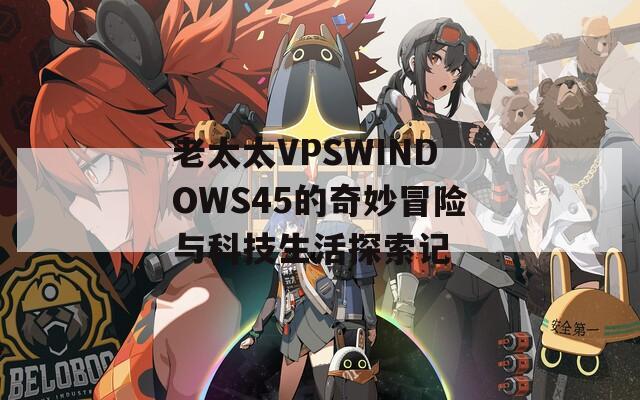 老太太VPSWINDOWS45的奇妙冒險(xiǎn)與科技生活探索記