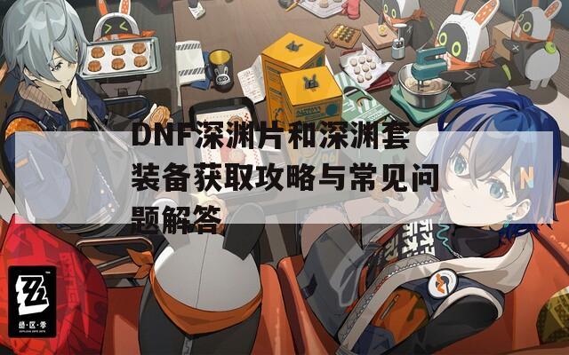 DNF深淵片和深淵套裝備獲取攻略與常見問題解答