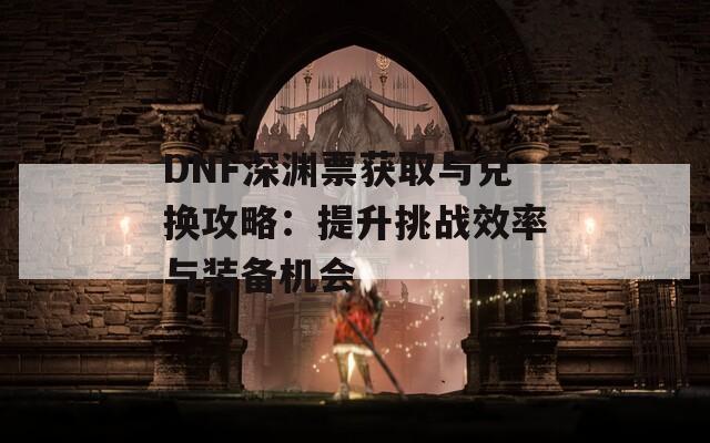 DNF深淵票獲取與兌換攻略：提升挑戰(zhàn)效率與裝備機(jī)會(huì)