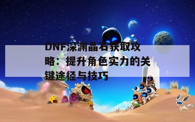 DNF深淵晶石獲取攻略：提升角色實力的關(guān)鍵途徑與技巧