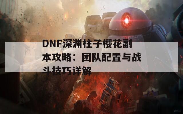 DNF深淵柱子櫻花副本攻略：團隊配置與戰(zhàn)斗技巧詳解