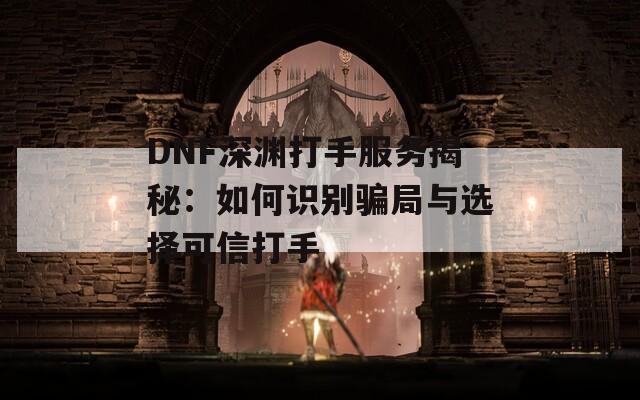 DNF深淵打手服務(wù)揭秘：如何識別騙局與選擇可信打手