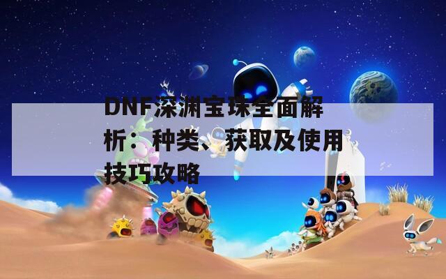 DNF深淵寶珠全面解析：種類、獲取及使用技巧攻略