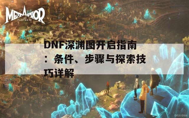 DNF深淵圖開啟指南：條件、步驟與探索技巧詳解