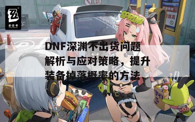 DNF深淵不出貨問題解析與應(yīng)對策略，提升裝備掉落概率的方法