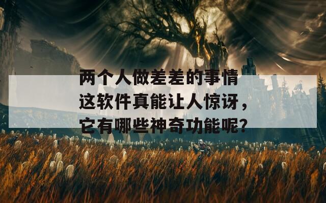 兩個人做差差的事情 這軟件真能讓人驚訝，它有哪些神奇功能呢？