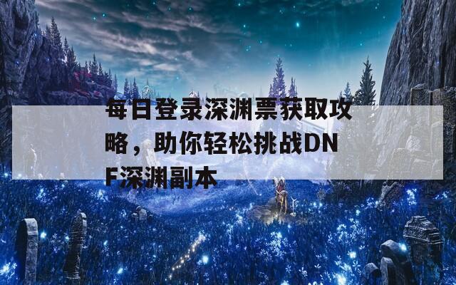 每日登錄深淵票獲取攻略，助你輕松挑戰(zhàn)DNF深淵副本  第1張