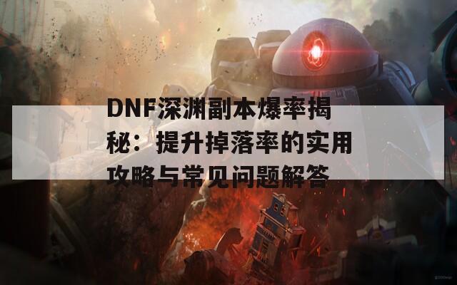 DNF深淵副本爆率揭秘：提升掉落率的實用攻略與常見問題解答  第1張