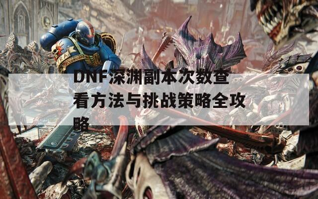 DNF深淵副本次數(shù)查看方法與挑戰(zhàn)策略全攻略  第1張