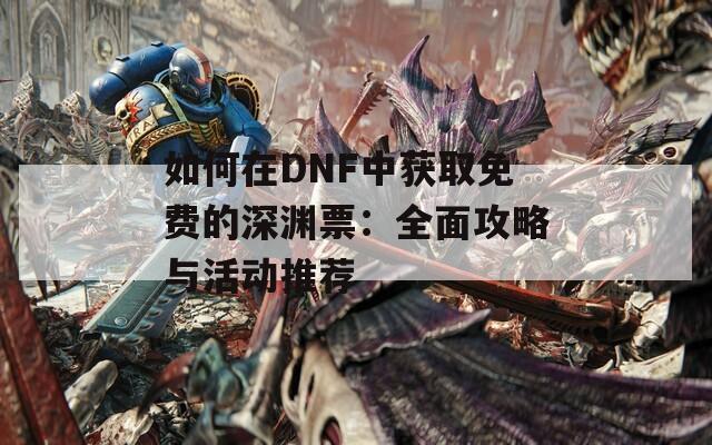 如何在DNF中獲取免費(fèi)的深淵票：全面攻略與活動(dòng)推薦  第1張