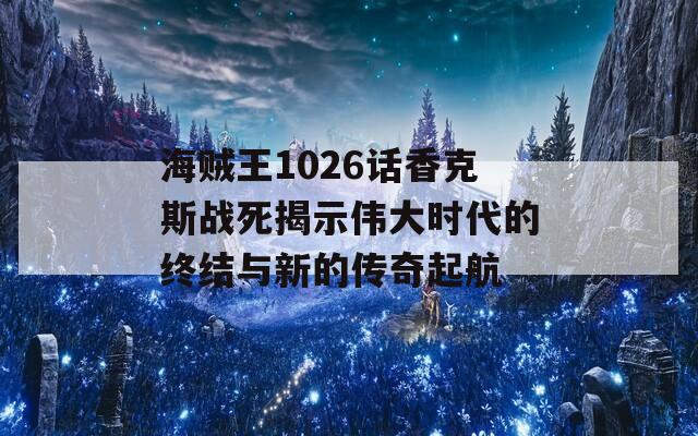 海賊王1026話香克斯戰(zhàn)死揭示偉大時代的終結與新的傳奇起航  第1張