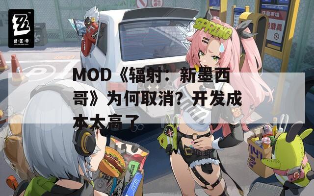 MOD《輻射：新墨西哥》為何取消？開(kāi)發(fā)成本太高了