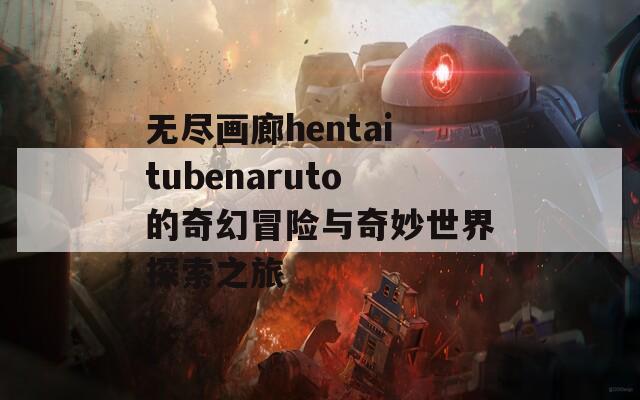 無盡畫廊hentaitubenaruto的奇幻冒險與奇妙世界探索之旅  第1張