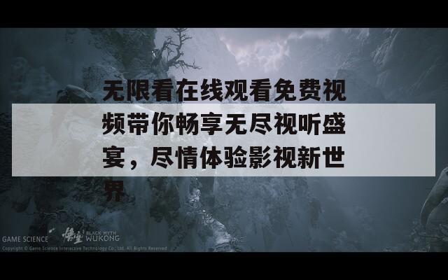 無限看在線觀看免費視頻帶你暢享無盡視聽盛宴，盡情體驗影視新世界