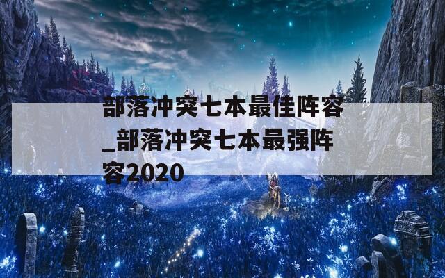 部落沖突七本最佳陣容_部落沖突七本最強(qiáng)陣容2020