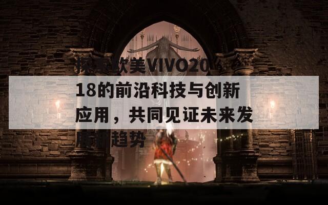 探索歐美VIVO2018的前沿科技與創(chuàng)新應(yīng)用，共同見(jiàn)證未來(lái)發(fā)展新趨勢(shì)  第1張