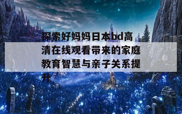 探索好媽媽日本bd高清在線觀看帶來(lái)的家庭教育智慧與親子關(guān)系提升