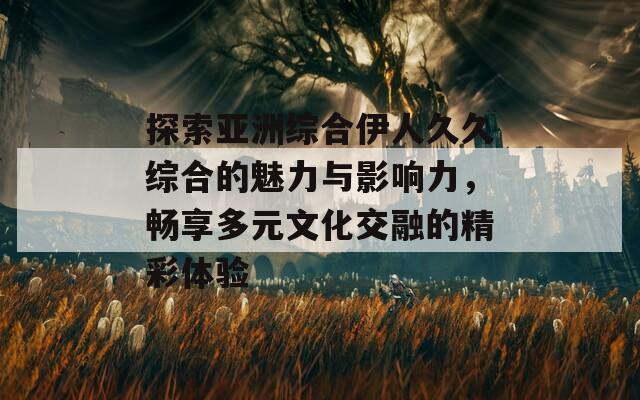 探索亞洲綜合伊人久久綜合的魅力與影響力，暢享多元文化交融的精彩體驗(yàn)