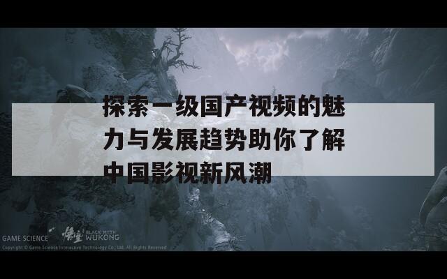 探索一級國產(chǎn)視頻的魅力與發(fā)展趨勢助你了解中國影視新風(fēng)潮