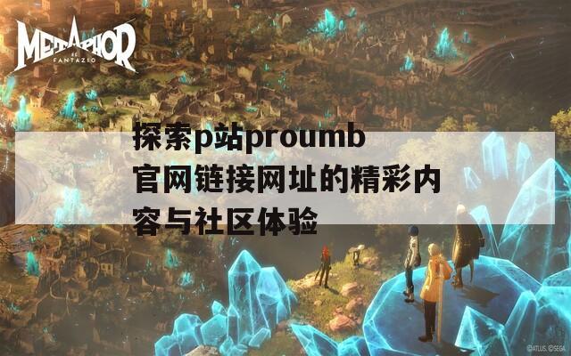 探索p站proumb官網(wǎng)鏈接網(wǎng)址的精彩內(nèi)容與社區(qū)體驗(yàn)