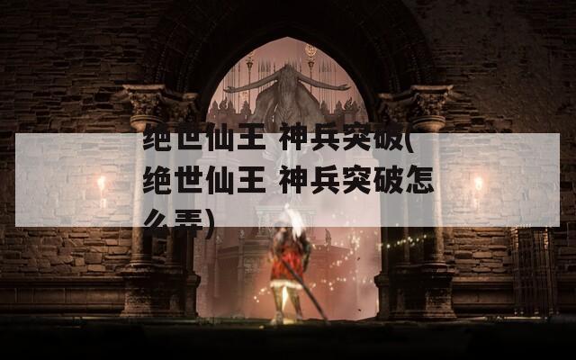 絕世仙王 神兵突破(絕世仙王 神兵突破怎么弄)