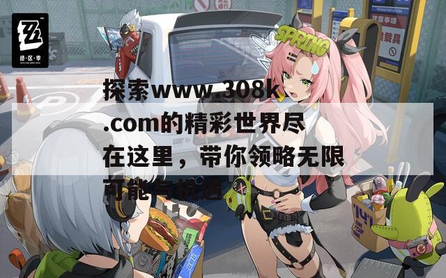 探索www.308k.com的精彩世界盡在這里，帶你領(lǐng)略無(wú)限可能與機(jī)遇